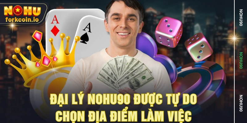 Đại lý NOHU90 được tự do chọn địa điểm làm việc Đại lý NOHU90 được tự do chọn địa điểm làm việc